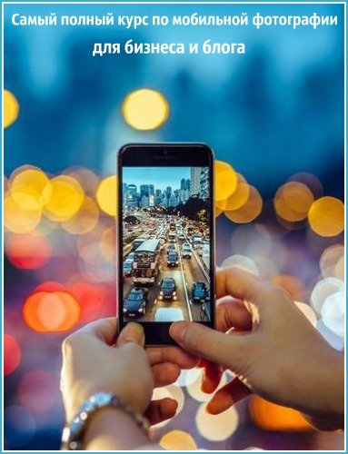 Самый полный курс по мобильной фотографии для бизнеса и блога (Видеокурс)