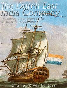 The Dutch East India Company The History of the World's First Multinational Corporation