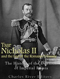 Tsar Nicholas II and the End of the Romanov Dynasty The History of the Downfall of Imperial Russia
