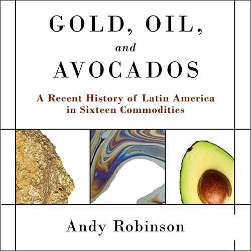 Gold, Oil and Avocados A Recent History of Latin America in Sixteen Commodities [Audiobook]