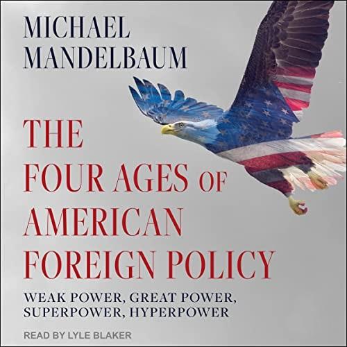 The Four Ages of American Foreign Policy Weak Power, Great Power, Superpower, Hyperpower [Audiobook]