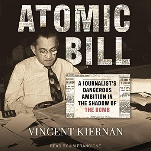 Atomic Bill A Journalist's Dangerous Ambition in the Shadow of the Bomb [Audiobook]