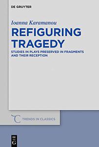 Refiguring Tragedy Studies in Plays Preserved in Fragments and Their Reception