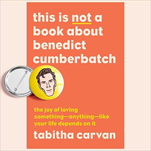 This Is Not a Book About Benedict Cumberbatch The Joy of Loving Something-Anything-Like Your Life Depends on It [Audiobook]