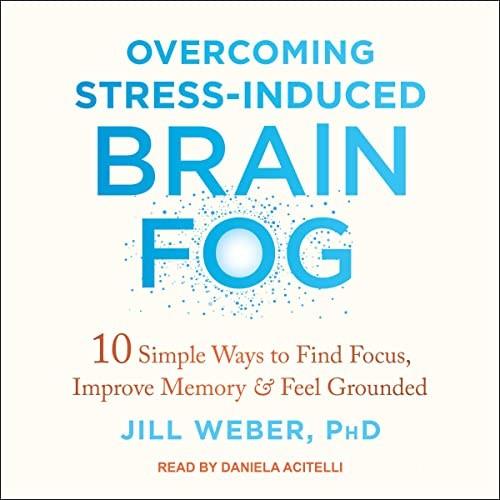 Overcoming Stress-Induced Brain Fog 10 Simple Ways to Find Focus, Improve Memory, and Feel Grounded [Audiobook]