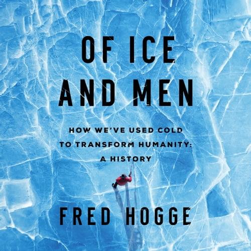 Of Ice and Men How We've Used Cold to Transform Humanity [Audiobook]