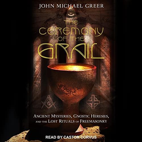 The Ceremony of the Grail Ancient Mysteries, Gnostic Heresies, and the Lost Rituals of Freemasonry [Audiobook]