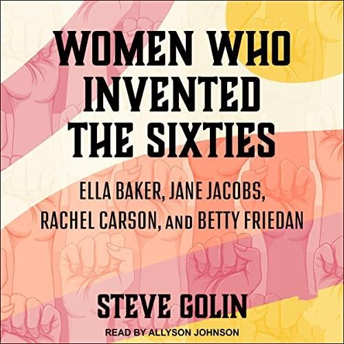 Women Who Invented the Sixties Ella Baker, Jane Jacobs, Rachel Carson, and Betty Friedan [Audiobook]
