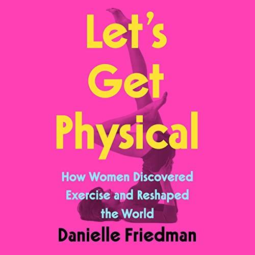 Let's Get Physical How Women Discovered Exercise and Reshaped the World [Audiobook]