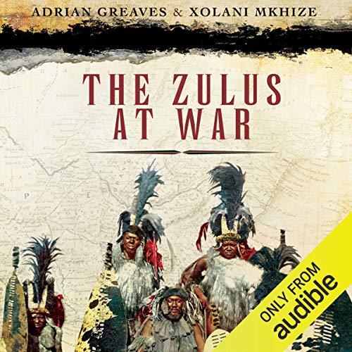The Zulus at War The History, Rise, and Fall of the Tribe That Washed Its Spears [Audiobook]