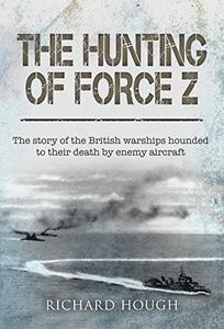 The Hunting of Force Z Britain's Greatest Modern Naval Disaster