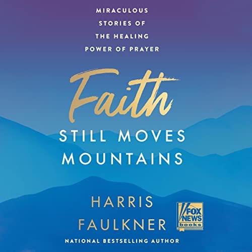Faith Still Moves Mountains Miraculous Stories of the Healing Power of Prayer [Audiobook]