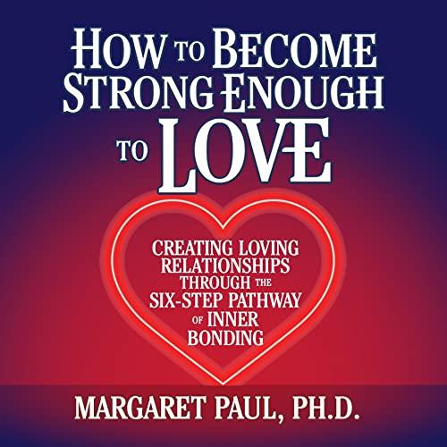 How to Become Strong Enough to Love Creating Loving Relationships Through the Six-Step Pathway of Inner Bonding [Audiobook]
