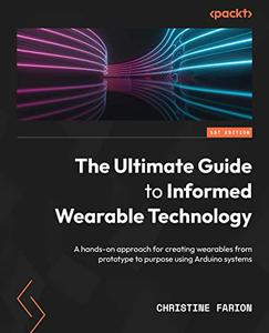 The Ultimate Guide to Informed Wearable Technology A hands-on approach for creating wearables from prototype 