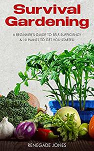 Survival Gardening A Beginner's Guide to Self-Sufficency & 10 Plants to Get You Started