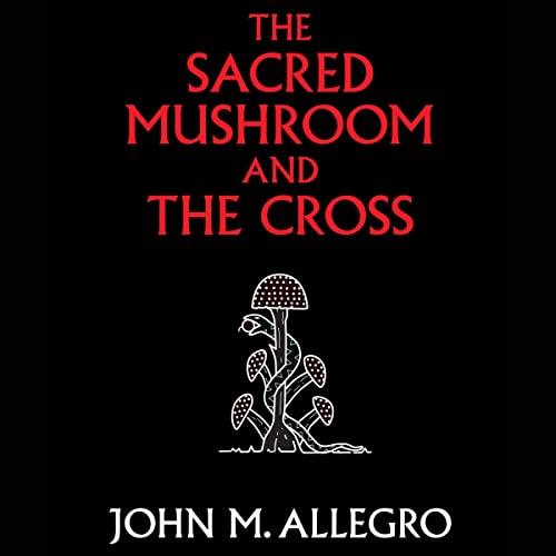 The Sacred Mushroom and the Cross A Study of the Nature and Origins of Christianity Within the Fertility Cults [Audiobook]