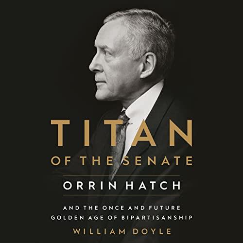 Titan of the Senate Orrin Hatch and the Once and Future Golden Age of Bipartisanship [Audiobook]