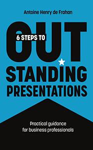 6 steps to outstanding presentations Practical guidance for business professionals