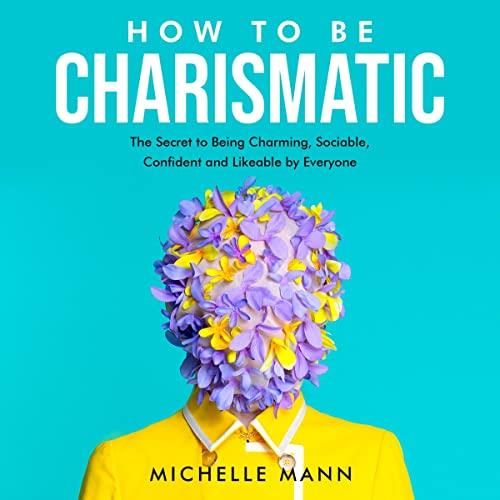 How to Be Charismatic The Secret to Being Charming, Sociable, Confident and Likeable by Everyone [Audiobook]