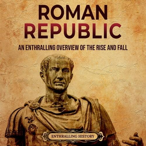 Roman Republic An Enthralling Overview of the Rise and Fall of an Era in Ancient Rome That Preceded Roman Empire [Audiobook]