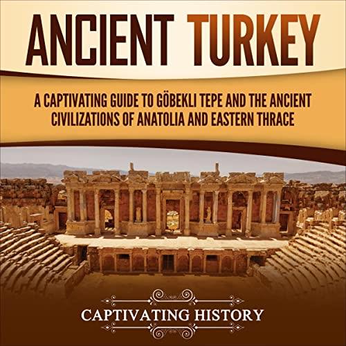 Ancient Turkey A Captivating Guide to Göbekli Tepe and the Ancient Civilizations of Anatolia and Eastern Thrace [Audiobook]