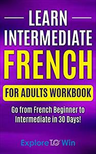 Learn Intermediate French for Adults Workbook Go from French Beginner to Intermediate in 30 Days!