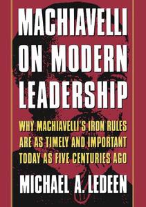 Machiavelli on Modern Leadership Why Machiavelli's Iron Rules Are As Timely And Important Today As Five Centuries Ago