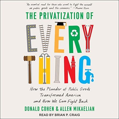 The Privatization of Everything How the Plunder of Public Goods Transformed America and How We Can Fight Back [Audiobook]
