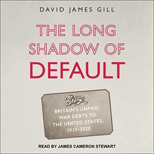 The Long Shadow of Default Britain's Unpaid War Debts to the United States, 1917-2020 [Audiobook]