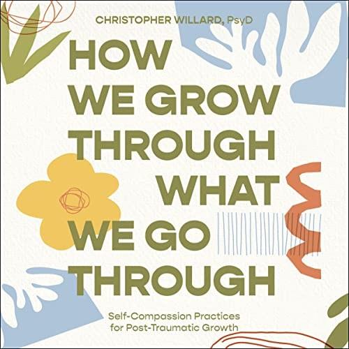 How We Grow Through What We Go Through Self-Compassion Practices for Post-Traumatic Growth [Audiobook]