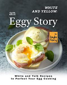 White and Yellow An Eggy Story White and Yolk Recipes to Perfect Your Egg Cooking