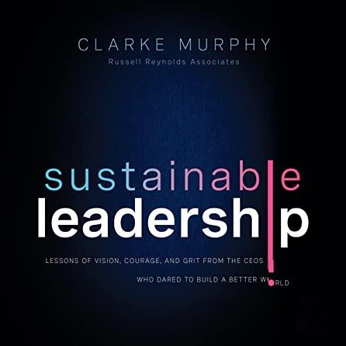 Sustainable Leadership Lessons of Vision, Courage, and Grit from the CEOs Who Dared to Build a Better World [Audiobook]