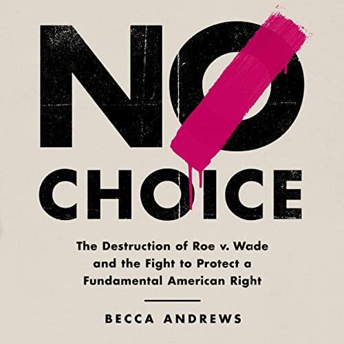 No Choice The Destruction of Roe v. Wade and the Fight to Protect a Fundamental American Right [Audiobook]