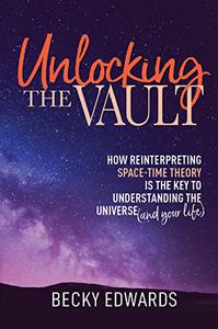 Unlocking the Vault How Reinterpreting Space-Time Theory Is the Key to Understanding the Universe (and Your Life)