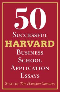 50 Successful Harvard Business School Application Essays With Analysis by the Staff of The Harvard Crimson