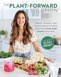 The Plant-Forward Solution Reboot Your Diet, Lose Weight & Build Lifelong Health by Eating More Plants & Less Meat