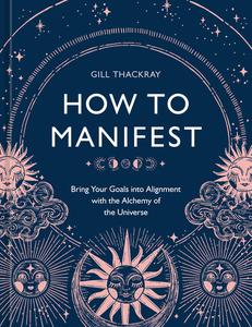 How to Manifest Bring Your Goals into Alignment with the Alchemy of the Universe [A Manifestation Book]