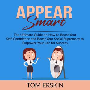Appear Smart The Ultimate Guide on How to Boost Your Self-Confidence and Boost Your Social Supremacy to Empower Your L