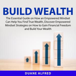 Build Wealth The Essential Guide on How an Empowered Mindset Can Help You Find True Wealth, Discover Empowered Mindset