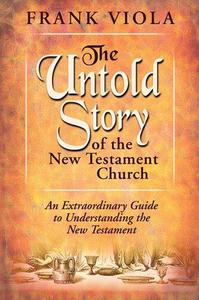 The Untold Story of the New Testament Church An Extraordinary Guide to Understanding the New Testament