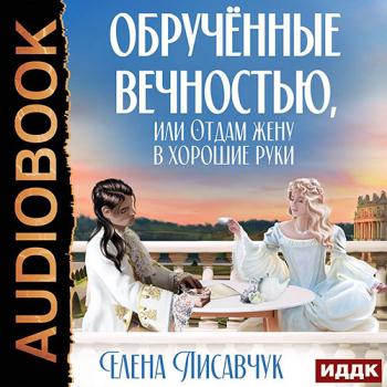 Лисавчук Елена - Обручённые вечностью, или Отдам жену в хорошие руки (Аудиокнига)