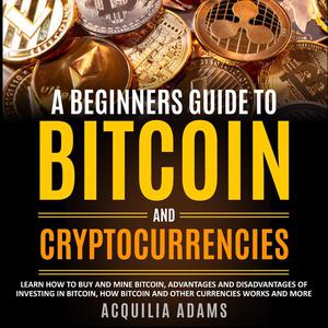 A Beginners Guide To Bitcoin and Cryptocurrencies by Acquilia Adams