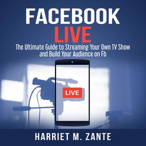 Facebook Live The Ultimate Guide to Streaming Your Own TV Show and Build Your Audience on Fb by Harriet M. Zante