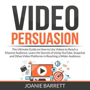 Video Persuasion The Ultimate Guide on How to Use Videos to Reach a Massive Audience, Learn the Secrets of Using YouTu