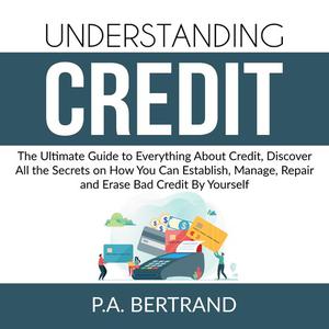 Understanding Credit The Ultimate Guide to Everything About Credit, Discover All the Secrets on How You Can Establish,