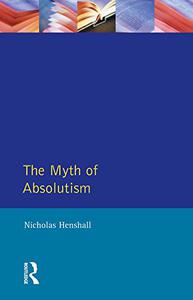 The Myth of Absolutism Change and Continuity in Early Modern European Monarchy