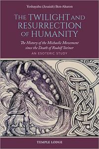 The Twilight and Resurrection of Humanity The History of the Michaelic Movement since the Death of Rudolf Steiner An E