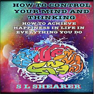 How To Control Your Mind And Thinking by S.L. Shearer