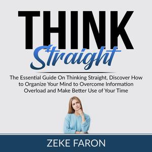 Think Straight The Essential Guide On Thinking Straight, Discover How to Organize Your Mind to Overcome Information Ov