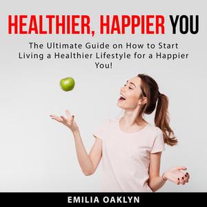 Healthier, Happier You The Ultimate Guide on How to Start Living a Healthier Lifestyle for a Happier You! by Emilia O